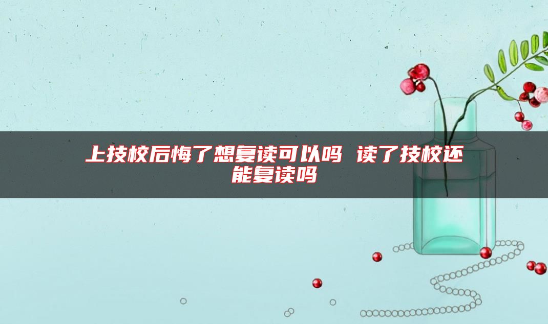 上技校后悔了想復(fù)讀可以嗎 讀了技校還能復(fù)讀嗎
