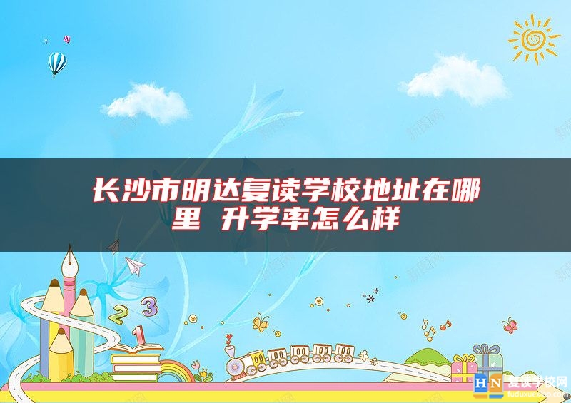 長(zhǎng)沙市明達(dá)復(fù)讀學(xué)校地址在哪里 升學(xué)率怎么樣