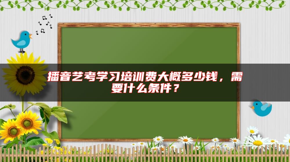 播音藝考學(xué)習(xí)培訓(xùn)費大概多少錢，需要什么條件？