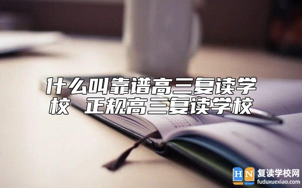 什么叫靠譜高三復(fù)讀學(xué)校 正規(guī)高三復(fù)讀學(xué)校