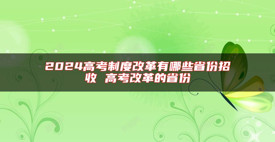 2024高考制度改革有哪些省份招收 高考改革的省份