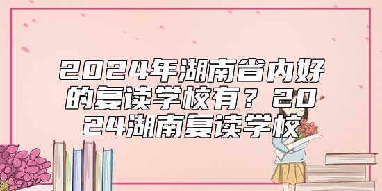2024年湖南省內(nèi)好的復(fù)讀學(xué)校有?2024湖南復(fù)讀學(xué)校