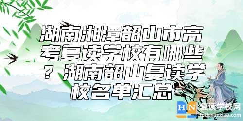 湖南湘潭韶山市高考復(fù)讀學(xué)校有哪些?湖南韶山復(fù)讀學(xué)校名單匯總