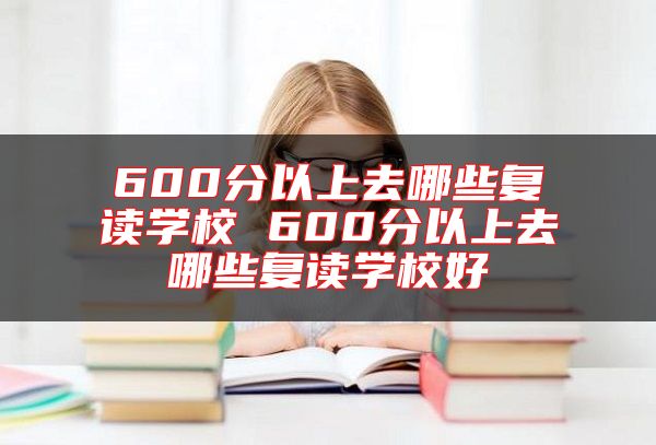 600分以上去哪些復(fù)讀學(xué)校 600分以上去哪些復(fù)讀學(xué)校好