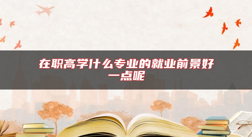 在職高學(xué)什么專業(yè)的就業(yè)前景好一點呢