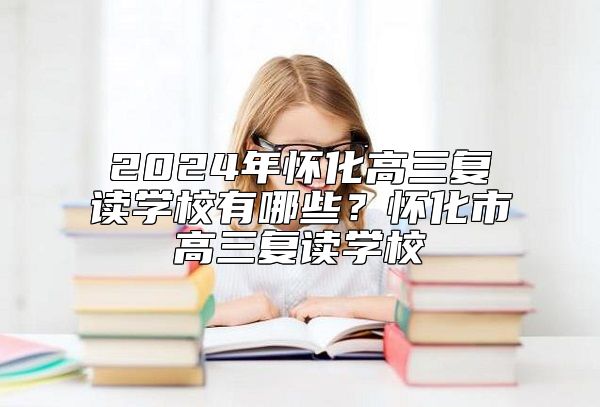 2024年懷化高三復(fù)讀學(xué)校有哪些?懷化市高三復(fù)讀學(xué)校