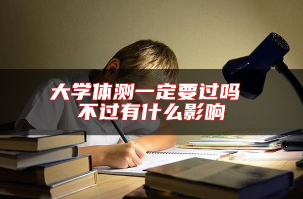 大學體測一定要過嗎 不過有什么影響