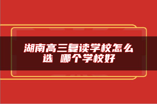 湖南高三復(fù)讀學(xué)校怎么選 哪個學(xué)校好