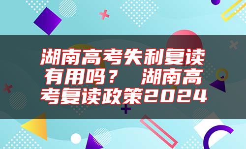 湖南高考失利復(fù)讀有用嗎？ 湖南高考復(fù)讀政策2024