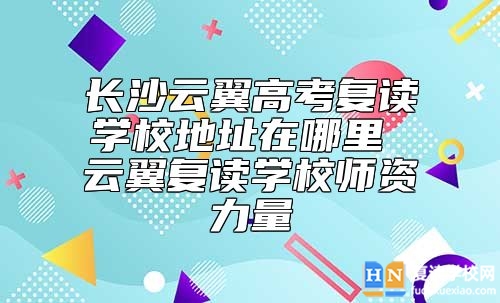 長沙云翼高考復(fù)讀學(xué)校地址在哪里 云翼復(fù)讀學(xué)校師資力量