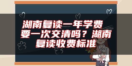 湖南復(fù)讀一年學(xué)費(fèi) 要一次交清嗎？湖南復(fù)讀收費(fèi)標(biāo)準(zhǔn)