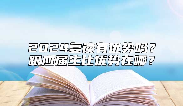 2024復(fù)讀有優(yōu)勢嗎？跟應(yīng)屆生比優(yōu)勢在哪？