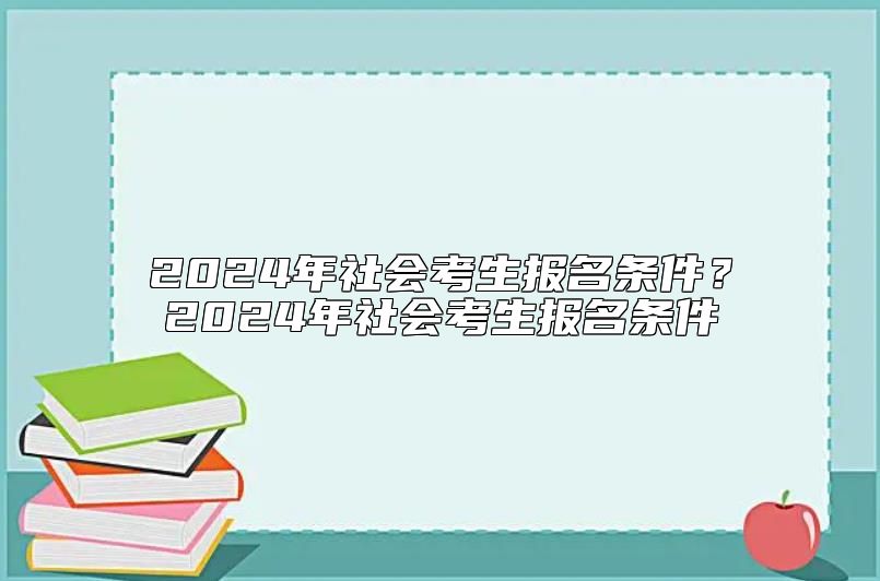 2024年社會(huì)考生報(bào)名條件？2024年社會(huì)考生報(bào)名條件