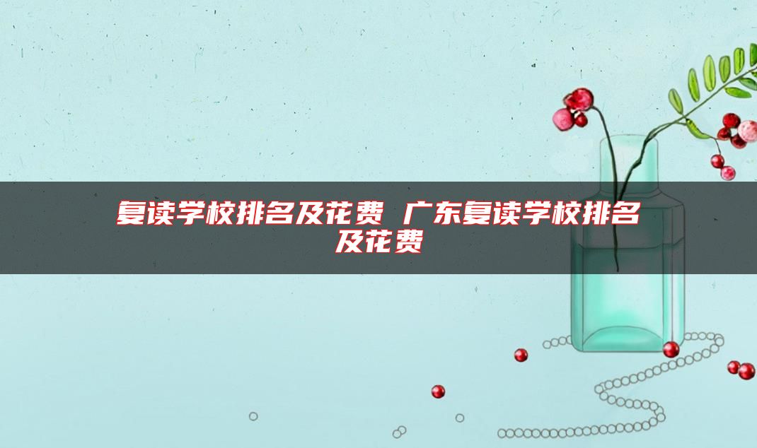 復(fù)讀學(xué)校排名及花費(fèi) 廣東復(fù)讀學(xué)校排名及花費(fèi)