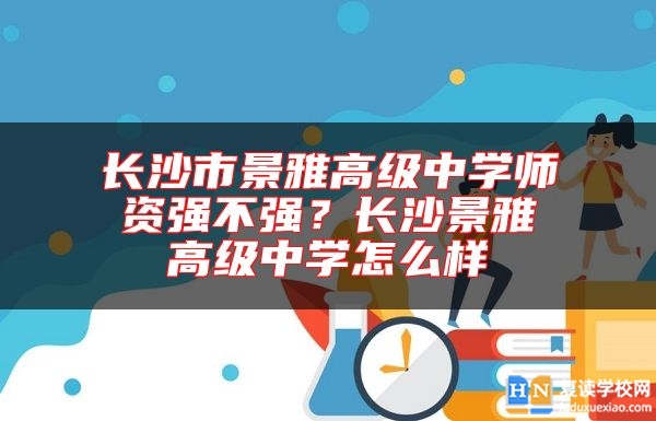 長沙市景雅高級中學(xué)師資強(qiáng)不強(qiáng)？長沙景雅高級中學(xué)怎么樣