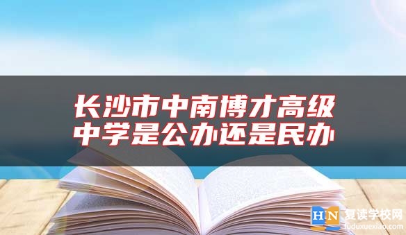 長(zhǎng)沙市中南博才高級(jí)中學(xué)是公辦還是民辦
