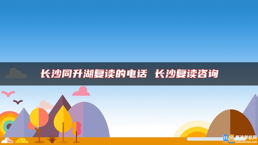 長沙同升湖復(fù)讀的電話 長沙復(fù)讀咨詢