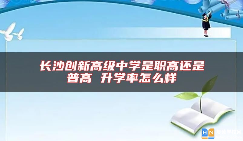 長(zhǎng)沙創(chuàng)新高級(jí)中學(xué)是職高還是普高 升學(xué)率怎么樣
