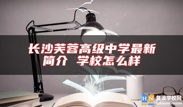 長沙芙蓉高級中學最新簡介 學校怎么樣