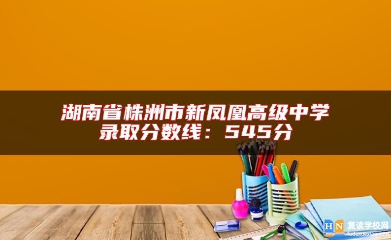 湖南省株洲市新鳳凰高級(jí)中學(xué)錄取分?jǐn)?shù)線：545分
