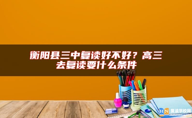 衡陽縣三中復(fù)讀好不好？高三去復(fù)讀要什么條件