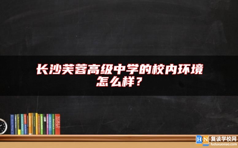 長沙芙蓉高級中學的校內(nèi)環(huán)境怎么樣？