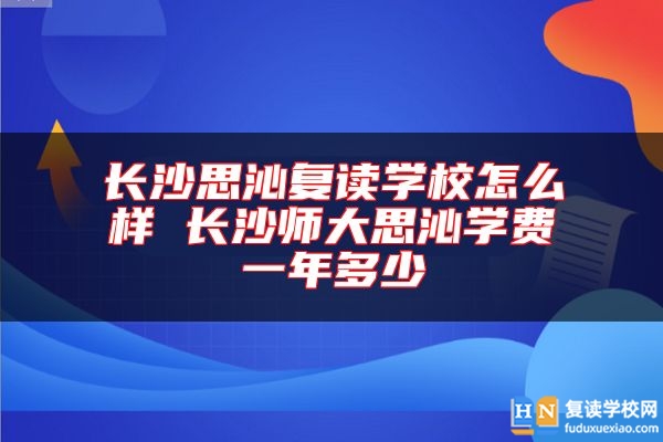 長沙思沁復(fù)讀學(xué)校怎么樣 長沙師大思沁學(xué)費一年多少