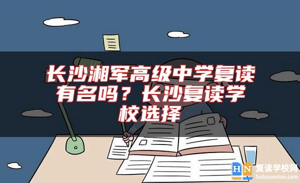 長沙湘軍高級中學(xué)復(fù)讀有名嗎？長沙復(fù)讀學(xué)校選擇