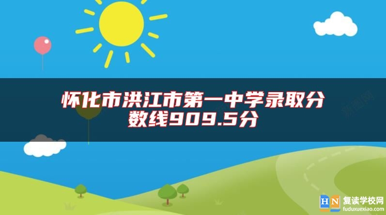 懷化市洪江市第一中學錄取分數(shù)線909.5分