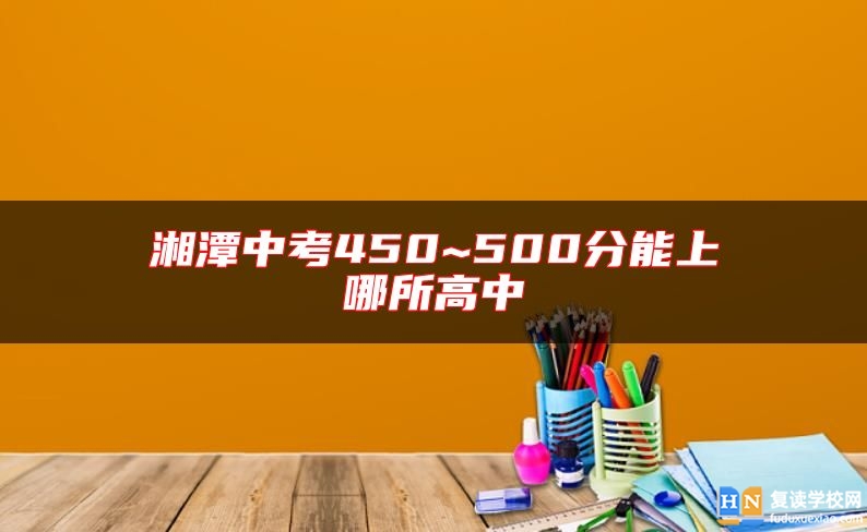 湘潭中考450~500分能上哪所高中