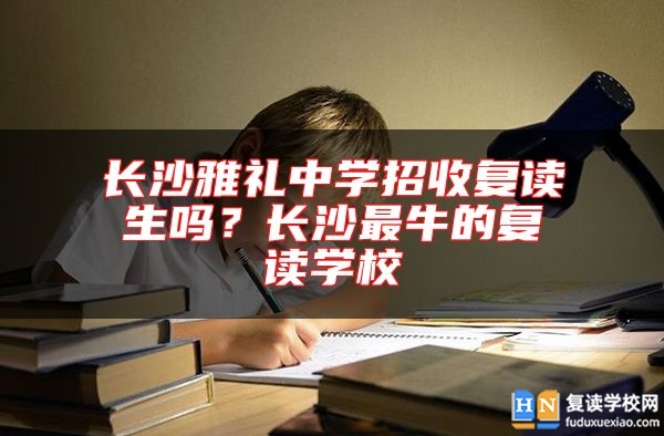 長(zhǎng)沙雅禮中學(xué)招收復(fù)讀生嗎？長(zhǎng)沙最牛的復(fù)讀學(xué)校