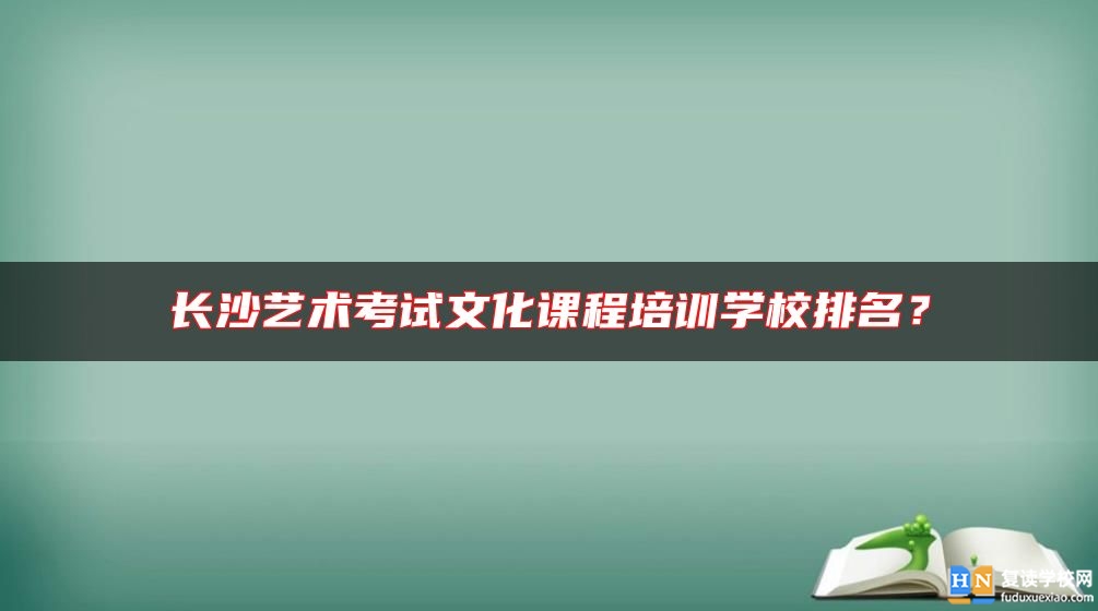 長沙藝術考試文化課程培訓學校排名？