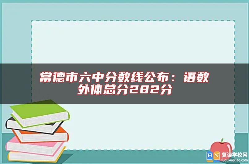 常德市六中分?jǐn)?shù)線公布:語(yǔ)數(shù)外體總分282分