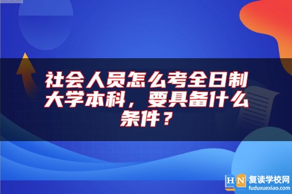 社會(huì)人員怎么考全日制大學(xué)本科，要具備什么條件？