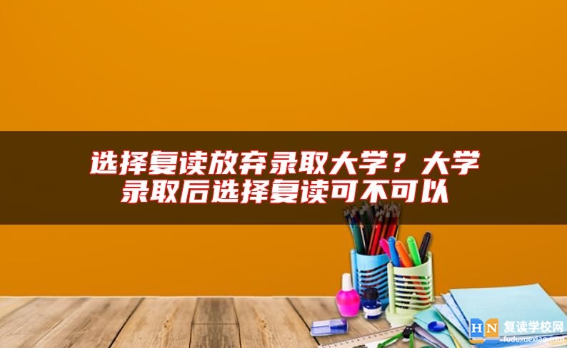 選擇復(fù)讀放棄錄取大學(xué)？大學(xué)錄取后選擇復(fù)讀可不可以