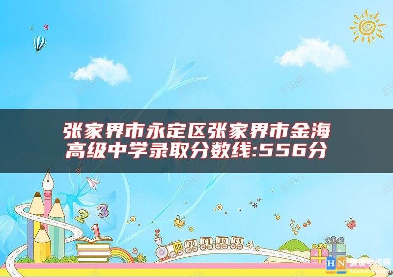 張家界市永定區(qū)張家界市金海高級中學(xué)錄取分數(shù)線:556分