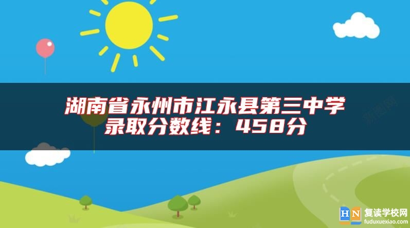 湖南省永州市江永縣第三中學(xué)錄取分?jǐn)?shù)線:458分