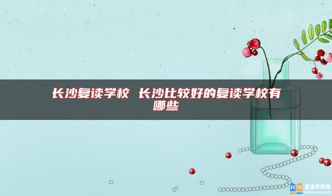 長沙復讀學校 長沙比較好的復讀學校有哪些