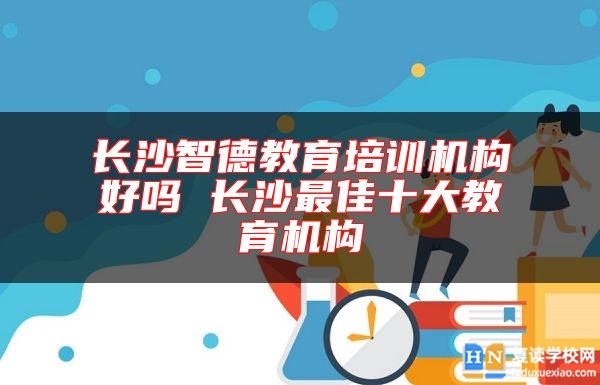 長(zhǎng)沙智德教育培訓(xùn)機(jī)構(gòu)好嗎 長(zhǎng)沙最佳十大教育機(jī)構(gòu)