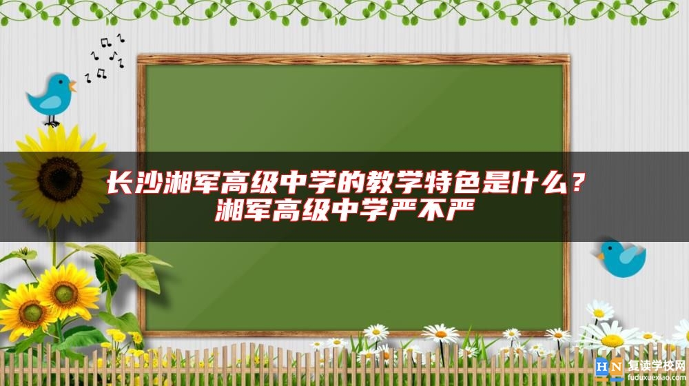 長沙湘軍高級中學(xué)的教學(xué)特色是什么？湘軍高級中學(xué)嚴(yán)不嚴(yán)