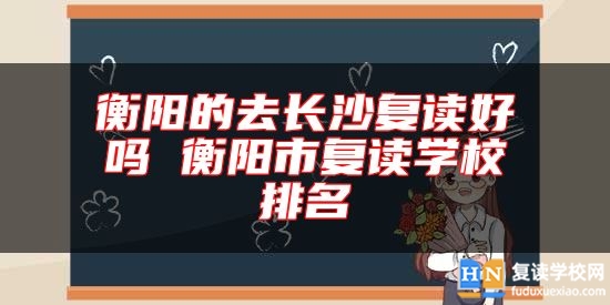 衡陽(yáng)的去長(zhǎng)沙復(fù)讀好嗎 衡陽(yáng)市復(fù)讀學(xué)校排名