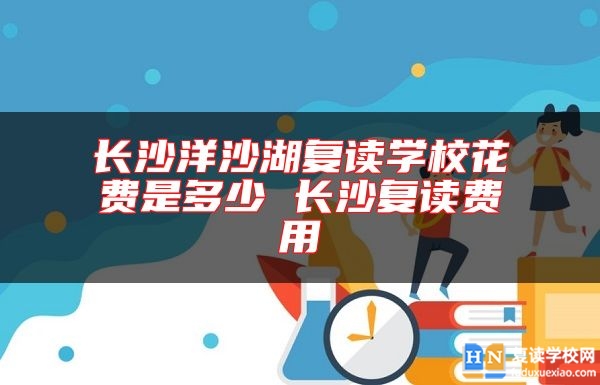 長沙洋沙湖復(fù)讀學(xué)?；ㄙM(fèi)是多少 長沙復(fù)讀費(fèi)用