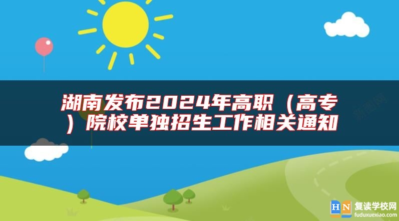 湖南發(fā)布2024年高職(高專)院校單獨招生工作相關(guān)通知