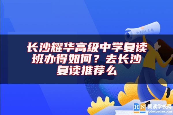 長沙耀華高級(jí)中學(xué)復(fù)讀班辦得如何？去長沙復(fù)讀推薦么