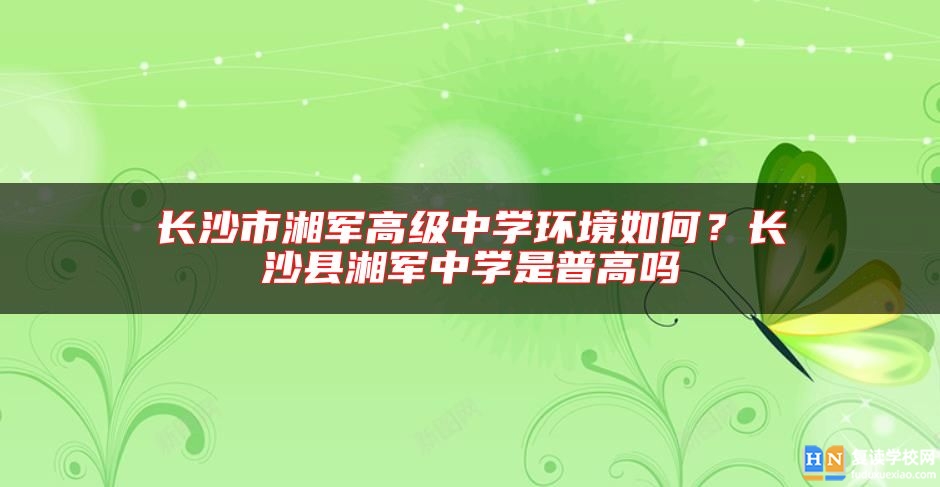 長沙市湘軍高級中學環(huán)境如何？長沙縣湘軍中學是普高嗎