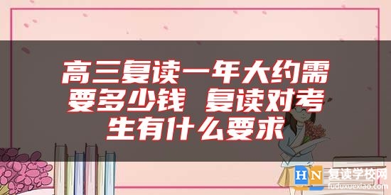 高三復(fù)讀一年大約需要多少錢 復(fù)讀對(duì)考生有什么要求