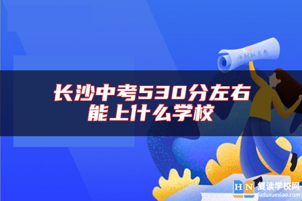 長(zhǎng)沙中考530分左右能上什么學(xué)校