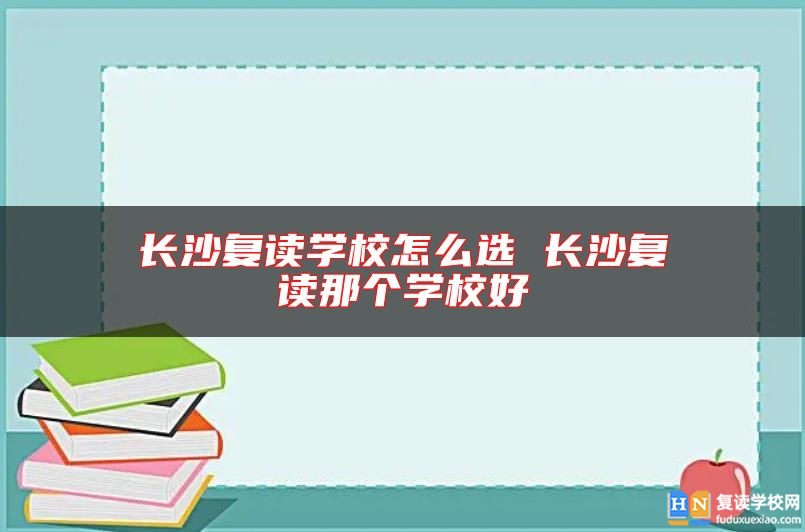 長(zhǎng)沙復(fù)讀學(xué)校怎么選 長(zhǎng)沙復(fù)讀那個(gè)學(xué)校好