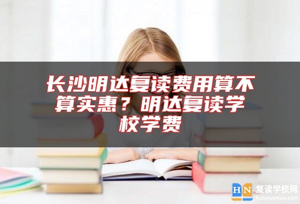 長沙明達(dá)復(fù)讀費(fèi)用算不算實(shí)惠？明達(dá)復(fù)讀學(xué)校學(xué)費(fèi)