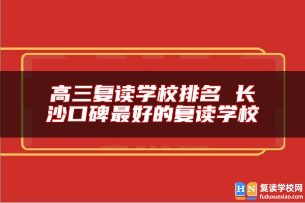 高三復(fù)讀學(xué)校排名 長(zhǎng)沙口碑最好的復(fù)讀學(xué)校